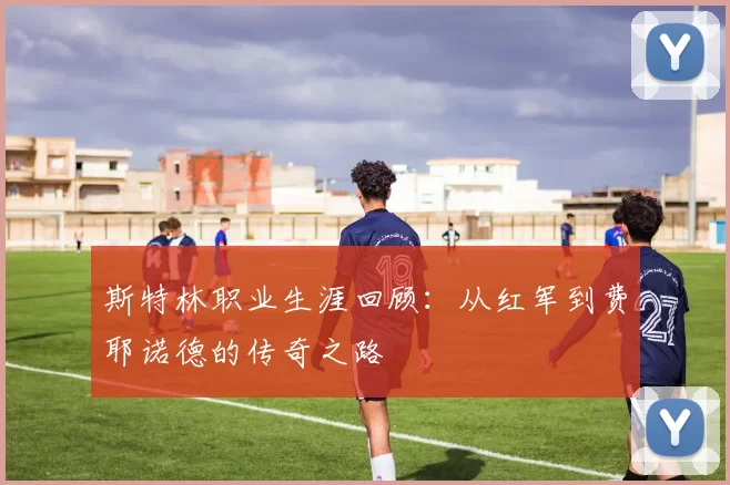 斯特林职业生涯回顾：从红军到费耶诺德的传奇之路