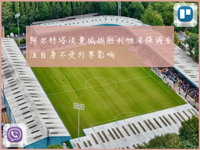 阿尔特塔谈曼城战胜利物浦强调专注自身不受外界影响