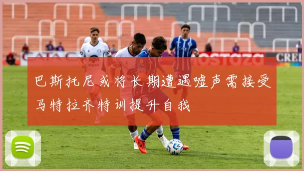 巴斯托尼或将长期遭遇嘘声需接受马特拉齐特训提升自我