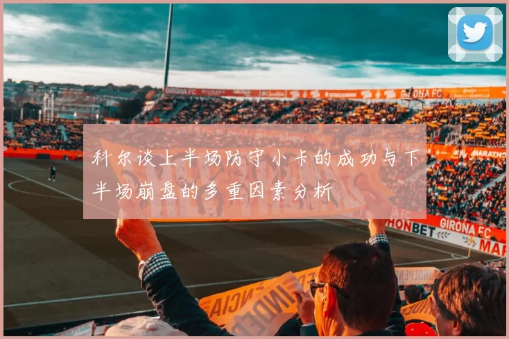 科尔谈上半场防守小卡的成功与下半场崩盘的多重因素分析