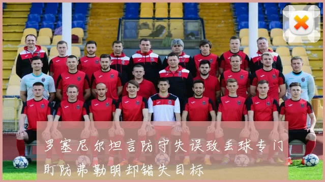 罗塞尼尔坦言防守失误致丢球专门盯防弗勒明却错失目标