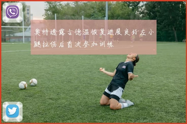 奥特透露古德温恢复进展良好左小腿拉伤后首次参加训练