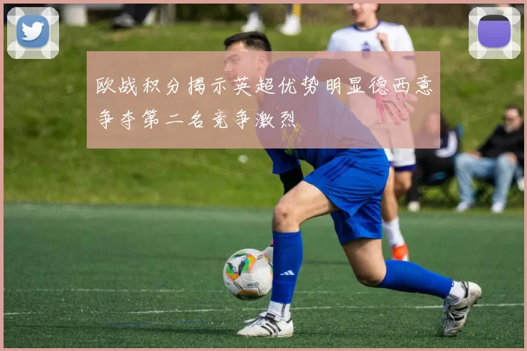 欧战积分揭示英超优势明显德西意争夺第二名竞争激烈
