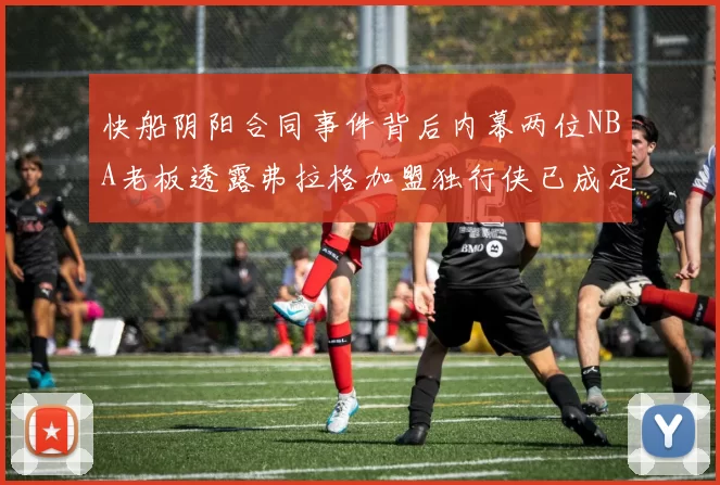 快船阴阳合同事件背后内幕两位NBA老板透露弗拉格加盟独行侠已成定局