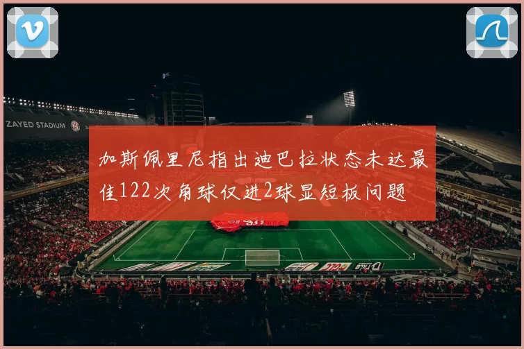 加斯佩里尼指出迪巴拉状态未达最佳122次角球仅进2球显短板问题