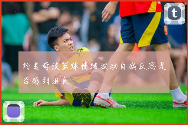 约基奇谈篮球情绪波动自我反思是否感到沮丧