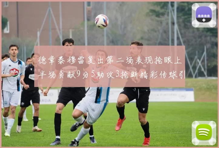 德章泰穆雷复出第二场表现抢眼上半场贡献9分5助攻3抢断精彩传球引关注