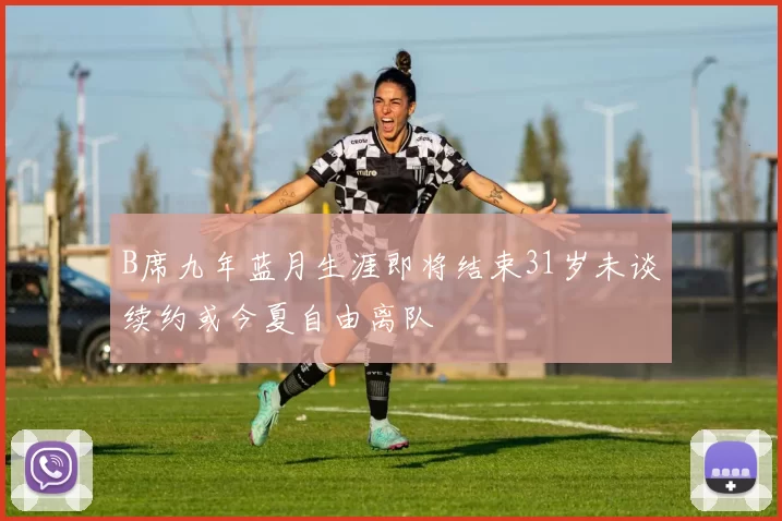 B席九年蓝月生涯即将结束31岁未谈续约或今夏自由离队
