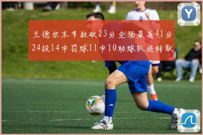 兰德尔末节狂砍23分全场最高41分24投14中罚球11中10助球队逆转取胜