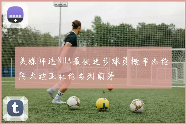 美媒评选NBA最快进步球员概率杰伦阿夫迪亚杜伦名列前茅