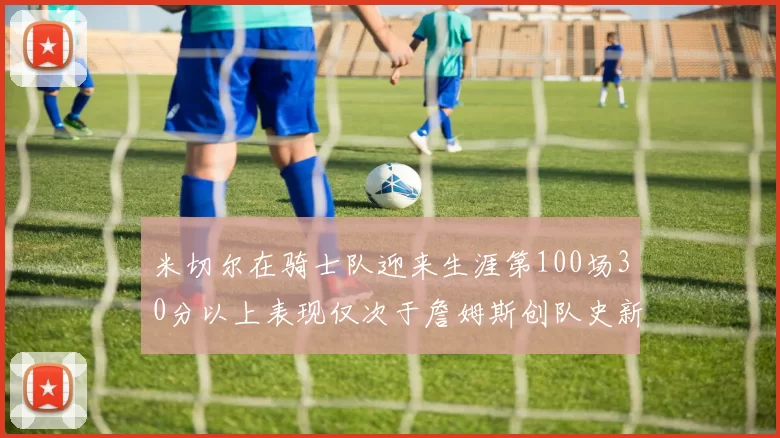 米切尔在骑士队迎来生涯第100场30分以上表现仅次于詹姆斯创队史新纪录