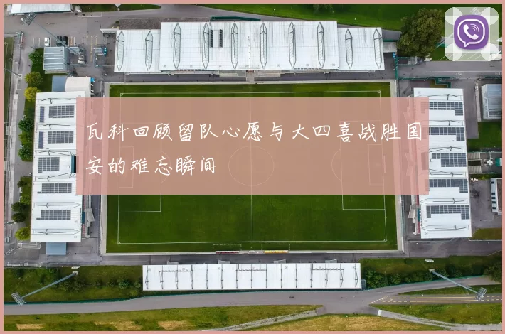 瓦科回顾留队心愿与大四喜战胜国安的难忘瞬间