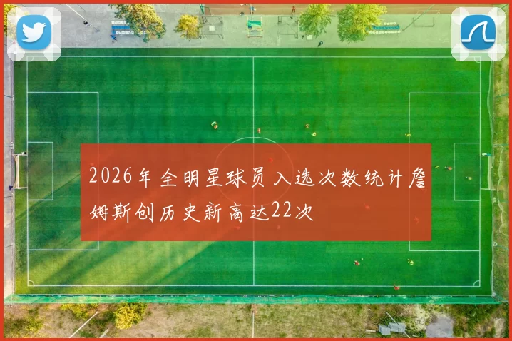 2026年全明星球员入选次数统计詹姆斯创历史新高达22次