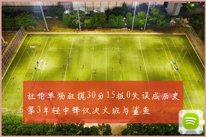 杜伦单场狂揽30分15板0失误成历史第3年轻中锋仅次文班与鲨鱼