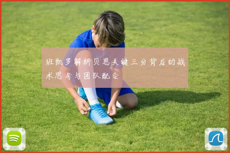 班凯罗解析贝恩关键三分背后的战术思考与团队配合