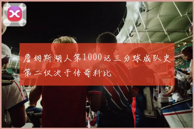 詹姆斯湖人第1000记三分球成队史第二仅次于传奇科比