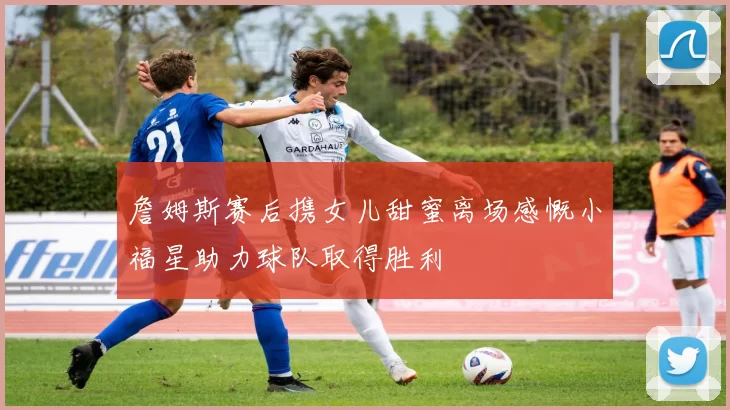 詹姆斯赛后携女儿甜蜜离场感慨小福星助力球队取得胜利