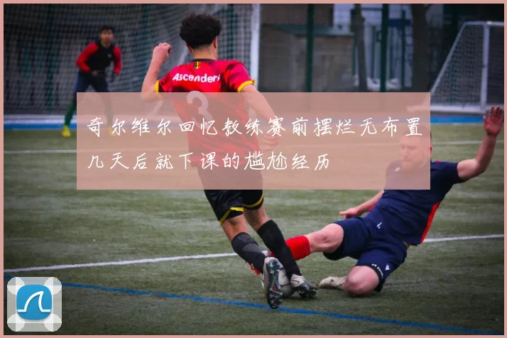 奇尔维尔回忆教练赛前摆烂无布置几天后就下课的尴尬经历