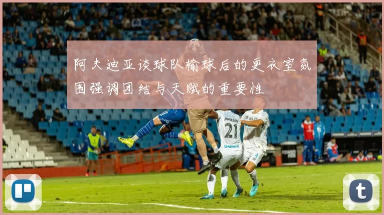 阿夫迪亚谈球队输球后的更衣室氛围强调团结与天赋的重要性