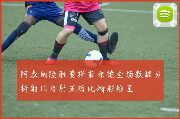 阿森纳险胜曼斯菲尔德全场数据分析射门与射正对比精彩纷呈