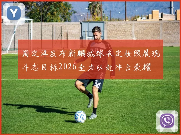 周定洋发布新鹏城球衣定妆照展现斗志目标2026全力以赴冲击荣耀