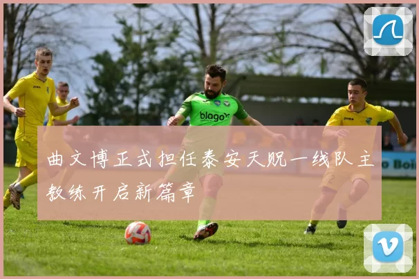 曲文博正式担任泰安天贶一线队主教练开启新篇章