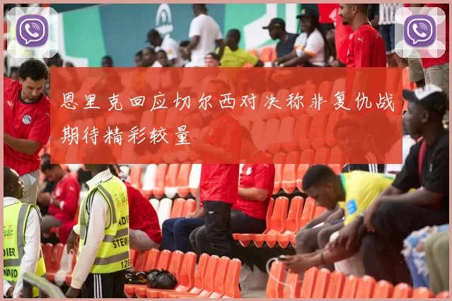 恩里克回应切尔西对决称非复仇战期待精彩较量