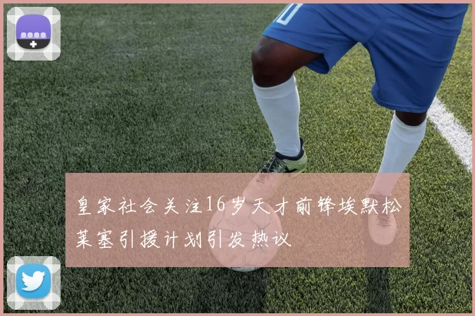 皇家社会关注16岁天才前锋埃默松莱塞引援计划引发热议