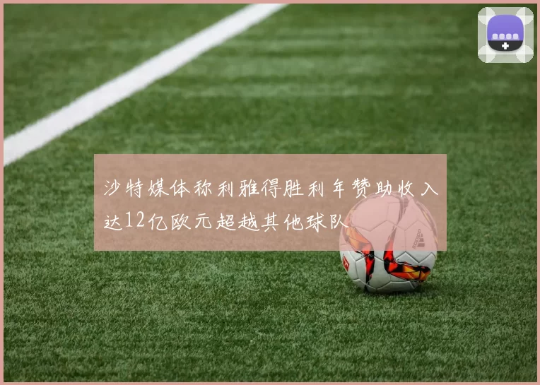沙特媒体称利雅得胜利年赞助收入达12亿欧元超越其他球队