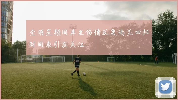 全明星期间库里伤情反复尚无回归时间表引发关注