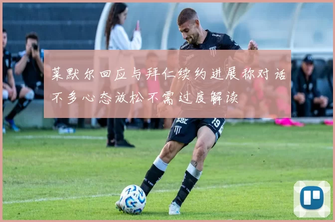 莱默尔回应与拜仁续约进展称对话不多心态放松不需过度解读