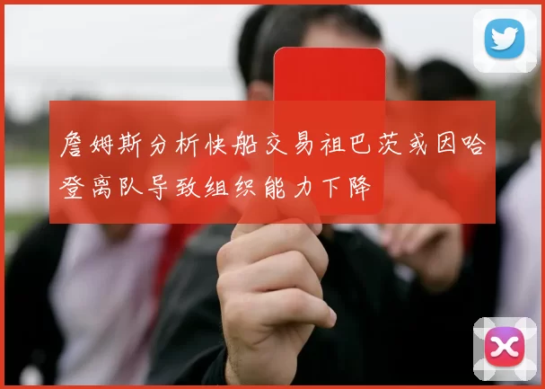 詹姆斯分析快船交易祖巴茨或因哈登离队导致组织能力下降