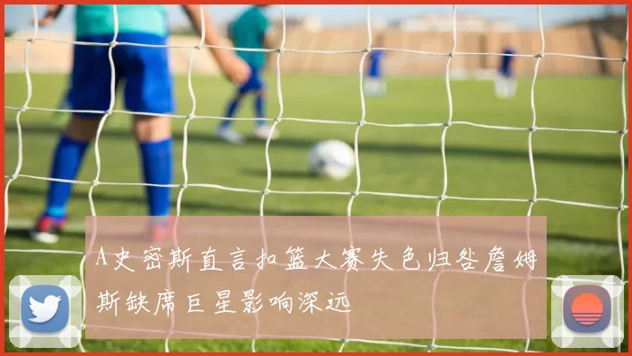 A史密斯直言扣篮大赛失色归咎詹姆斯缺席巨星影响深远