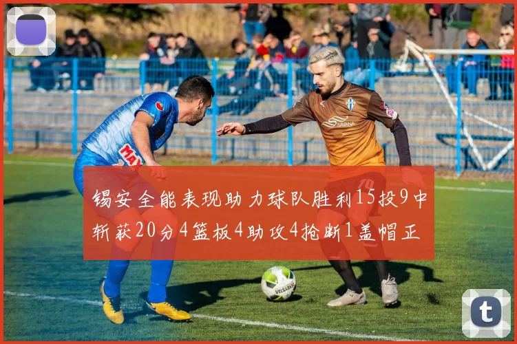 锡安全能表现助力球队胜利15投9中斩获20分4篮板4助攻4抢断1盖帽正负值高达15