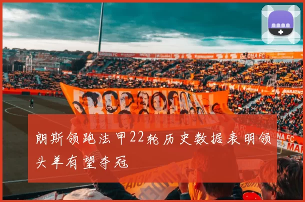 朗斯领跑法甲22轮历史数据表明领头羊有望夺冠