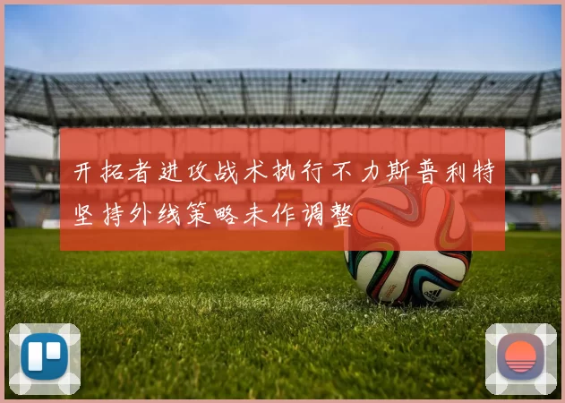 开拓者进攻战术执行不力斯普利特坚持外线策略未作调整