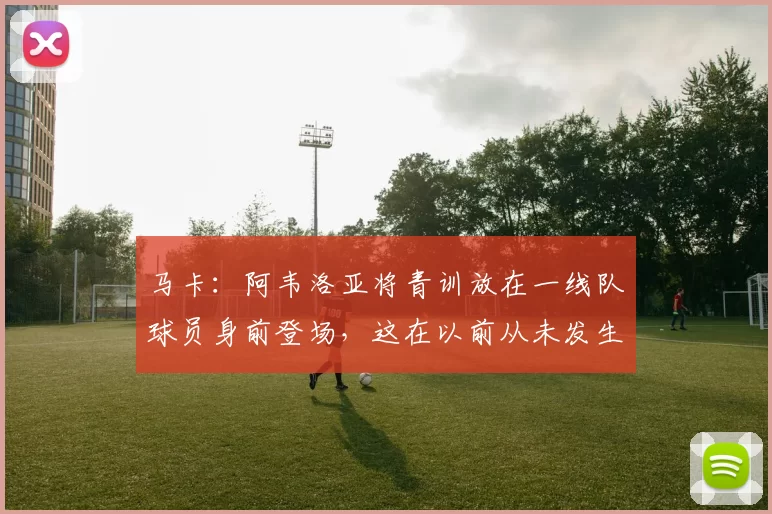马卡：阿韦洛亚将青训放在一线队球员身前登场，这在以前从未发生