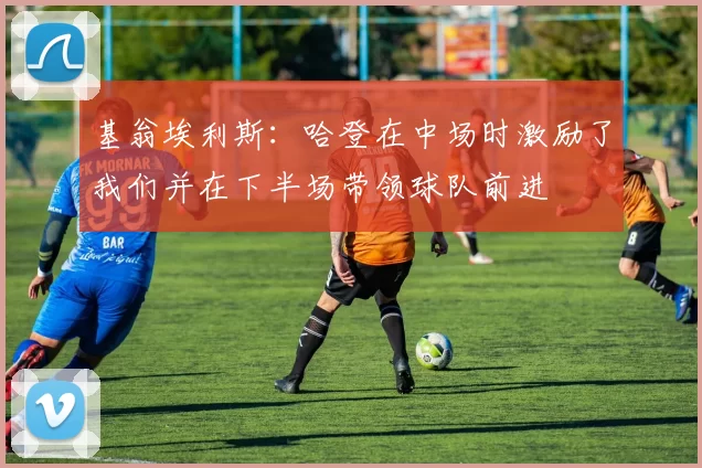 基翁埃利斯：哈登在中场时激励了我们并在下半场带领球队前进